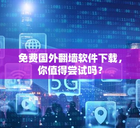 免费国外翻墙软件下载,你值得尝试吗? 免费国外翻墙软件下载,你值得尝试吗?