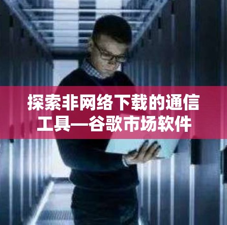 探索非网络下载的通信工具—谷歌市场软件