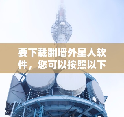 要下载翻墙外星人软件，您可以按照以下步骤操作