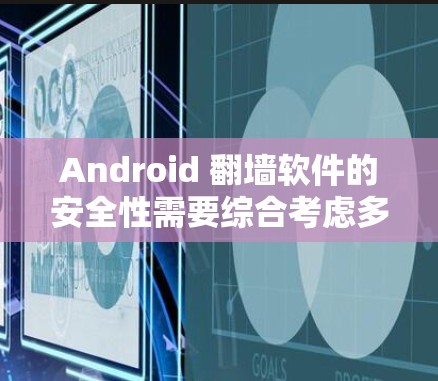 Android 翻墙软件的安全性需要综合考虑多种因素，以下是一些关键点