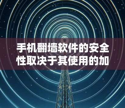 手机翻墙软件的安全性取决于其使用的加密技术、软件本身的防护功能以及用户对数据安全的管理。以下是对该问题的详细分析和总结