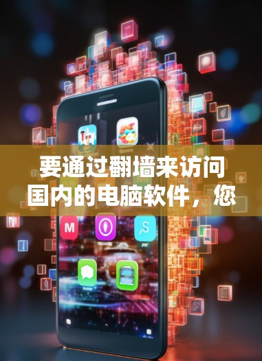 要通过翻墙来访问国内的电脑软件，您可以按照以下步骤操作