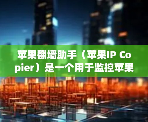 苹果翻墙助手（苹果IP Copier）是一个用于监控苹果网络服务的工具，旨在帮助用户管理账户、查看网络访问记录以及监控设备。以下是详细的下载和使用步骤