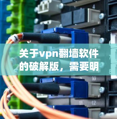 关于vpn翻墙软件的破解版，需要明确几个关键点