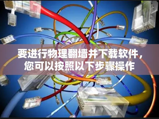 要进行物理翻墙并下载软件，您可以按照以下步骤操作