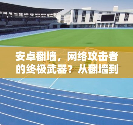 安卓翻墙，网络攻击者的终极武器？从翻墙到网络攻击者的终极武器