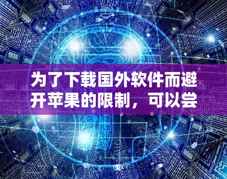 为了下载国外软件而避开苹果的限制，可以尝试以下方法