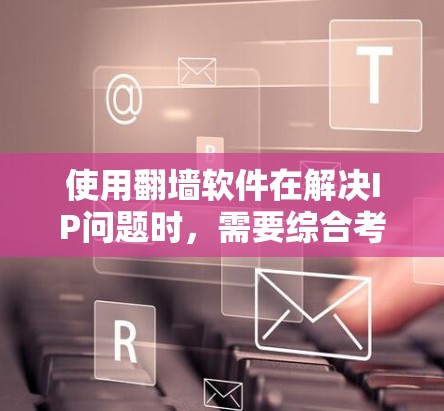 使用翻墙软件在解决IP问题时，需要综合考虑多方面因素以做出明智的决定。以下是详细的分析和建议