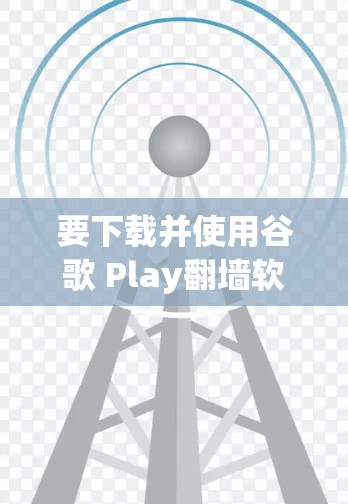 要下载并使用谷歌 Play翻墙软件，可以按照以下步骤进行