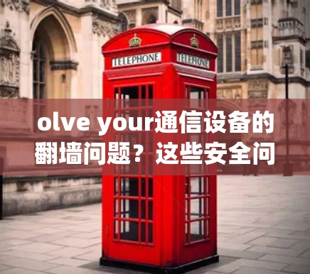 olve your通信设备的翻墙问题？这些安全问题你都了解吗？