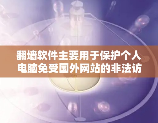 翻墙软件主要用于保护个人电脑免受国外网站的非法访问，以防止未经授权的浏览、下载或访问敏感内容。以下是一步步的指南，帮助您使用翻墙软件