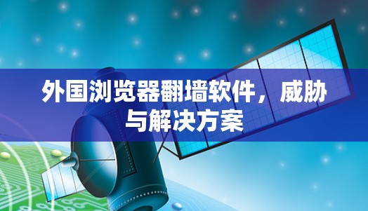 外国浏览器翻墙软件，威胁与解决方案