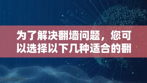 为了解决翻墙问题，您可以选择以下几种适合的翻墙软件，每款都有其独特的优势