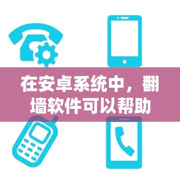 在安卓系统中，翻墙软件可以帮助用户将手机上的应用或服务连接到外部网络，方便访问外部资源或服务。以下是一些推荐的翻墙软件，供您参考