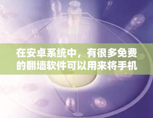 在安卓系统中，有很多免费的翻墙软件可以用来将手机上的视频、直播、音乐等内容翻墙到电脑上。以下是一些常见的免费翻墙软件推荐