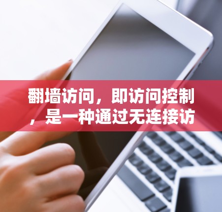 翻墙访问，即访问控制，是一种通过无连接访问网络外部网站的技术，允许访问那些通常需要访问访问权限的网站。以下是一个详细的步骤指南，帮助你顺利进行翻墙访问
