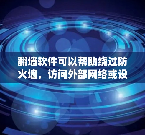 翻墙软件可以帮助绕过防火墙，访问外部网络或设备，但需要谨慎选择和使用。以下是一些常见的翻墙软件及其特点，供参考