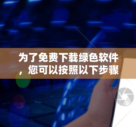 为了免费下载绿色软件，您可以按照以下步骤进行操作