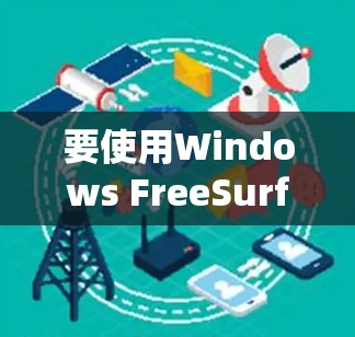 要使用Windows FreeSurfer和GIMP来实现电脑文件的翻墙，以下是详细的步骤指南