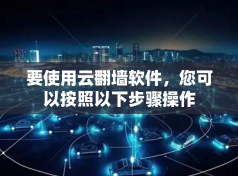 要使用云翻墙软件，您可以按照以下步骤操作