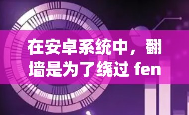 在安卓系统中，翻墙是为了绕过 fencepost 模式，避免网络防火墙阻止连接互联网的情况。以下是一些推荐的翻墙软件，根据需求选择适合的工具