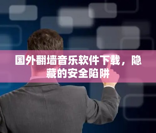 国外翻墙音乐软件下载，隐藏的安全陷阱