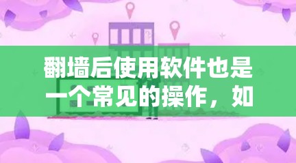 翻墙后使用软件也是一个常见的操作，如果你经常翻墙或者使用一些网络服务，可能会对翻墙后的软件有影响。以下是一些翻墙后必备的软件下载推荐，帮助你管理翻墙后的网络环境