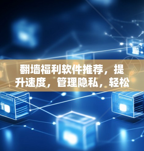 翻墙福利软件推荐，提升速度，管理隐私，轻松享受网络乐趣
