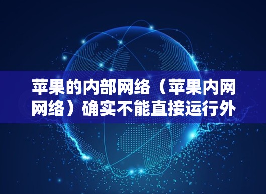 苹果的内部网络（苹果内网网络）确实不能直接运行外部软件，但你可以通过苹果的内部网络来控制和访问内部应用和功能。以下是一些步骤和方法，帮助你使用苹果的内部网络来安装和运行软件