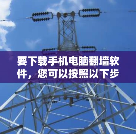 要下载手机电脑翻墙软件，您可以按照以下步骤操作