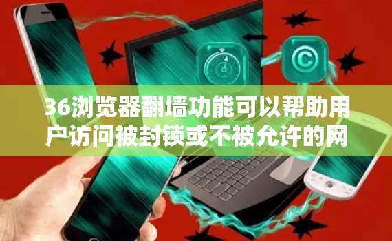 36浏览器翻墙功能可以帮助用户访问被封锁或不被允许的网站，但并非所有网站都支持翻墙功能。以下是一些关键信息和步骤，帮助您更好地使用36浏览器翻墙