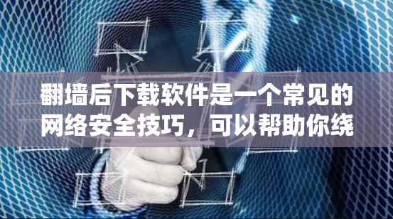 翻墙后下载软件是一个常见的网络安全技巧，可以帮助你绕过防火墙或防火墙无法有效地阻止流量。以下是一些适合普通用户和偶尔用户使用的一些软件推荐，这些软件可以帮助你更好地管理网络流量和安全