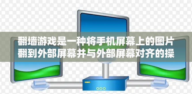 翻墙游戏是一种将手机屏幕上的图片翻到外部屏幕并与外部屏幕对齐的操作，通常用于娱乐或者隐私保护。以下是一个结构化的答案，帮助你全面了解如何使用翻墙软件进行游戏