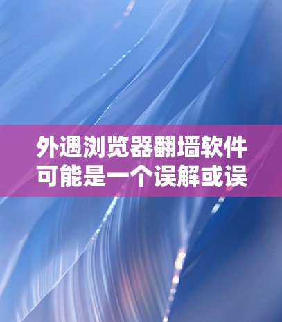 外遇浏览器翻墙软件可能是一个误解或误导的表述。实际上，外遇浏览器通常指的是那些通过钓鱼脚或恶意脚攻击目标网站的工具，这些工具会通过抓取目标网站的IP地址进行网络攻击，从而导致网络攻击或数据泄露