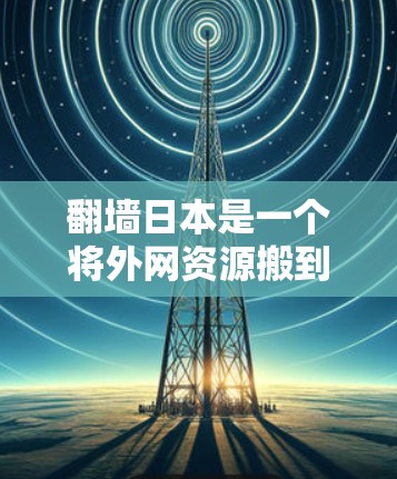 翻墙日本是一个将外网资源搬到日本国内服务器的过程，旨在提供安全、匿名的访问体验。以下是推荐的翻墙软件，根据您可能的使用需求进行分类
