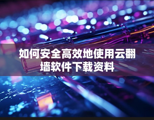 如何安全高效地使用云翻墙软件下载资料