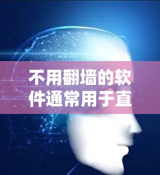 不用翻墙的软件通常用于直接下载或阅读文档，无需通过网站访问。以下是一些推荐的软件列表，涵盖了多种功能和适用场景
