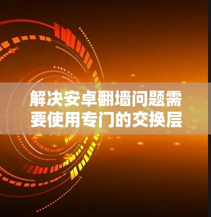 解决安卓翻墙问题需要使用专门的交换层管理工具、协议转换工具、设备依赖关系管理工具、日志管理工具以及数据备份和加密管理工具。以下是详细的步骤指南