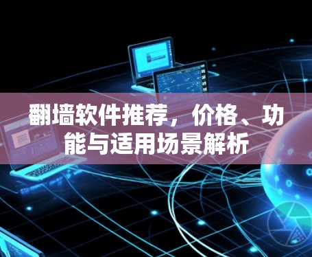 翻墙软件推荐，价格、功能与适用场景解析