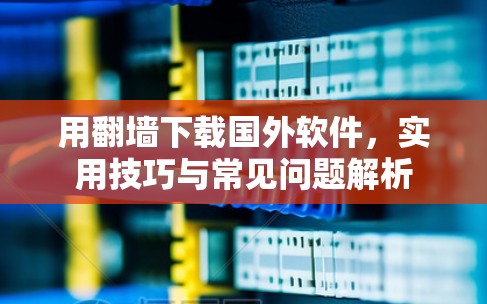 用翻墙下载国外软件，实用技巧与常见问题解析