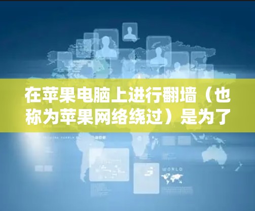 在苹果电脑上进行<strong>翻墙</strong>（也称为苹果网络绕过）是为了绕过苹果内部的网络防火墙，将外部网络连接到电脑上，从而减少对苹果内部网络的依赖。以下是对苹果网络<strong>翻墙</strong>的详细介绍