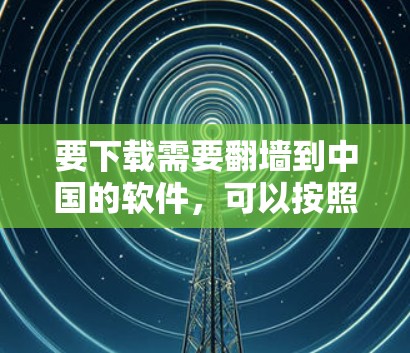 要下载需要翻墙到中国的软件，可以按照以下步骤进行