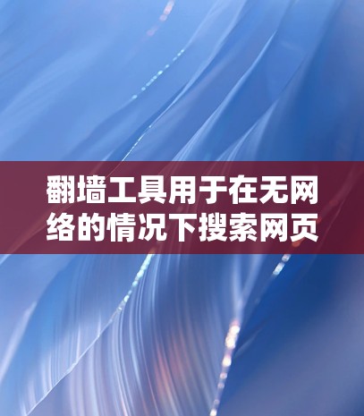 翻墙工具用于在无网络的情况下搜索网页，通常包括以下几种常见工具