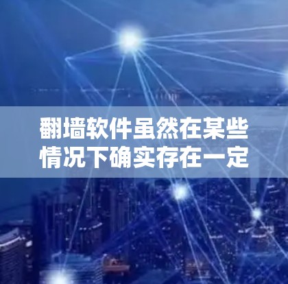 翻墙软件虽然在某些情况下确实存在一定的风险，但选择时需要谨慎。以下是一些建议和信息，帮助你更好地理解如何在翻墙问题上做出明智的选择