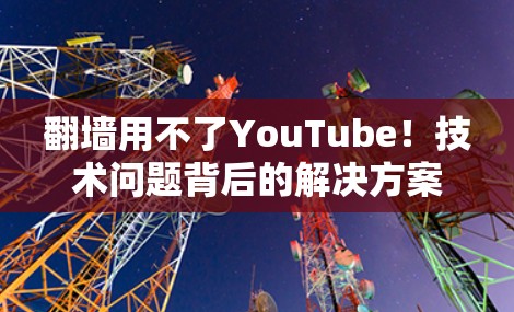 翻墙用不了YouTube！技术问题背后的解决方案