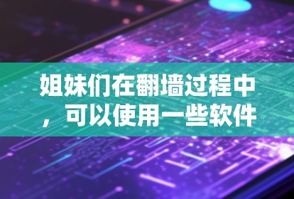 姐妹们在翻墙过程中，可以使用一些软件来帮助完成任务。以下是一些常见的翻墙软件和工具，供你参考