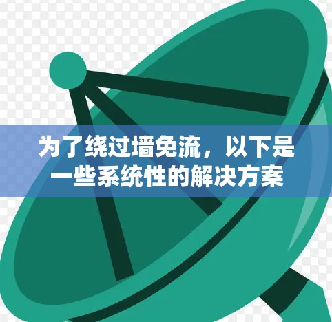 为了绕过墙免流,以下是一些系统性的解决方案 为了绕过墙免流,以下是一些系统性的解决方案
