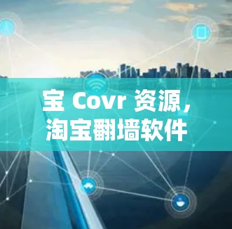 宝 Covr 资源,淘宝翻墙软件的全生命周期管理 宝 Covr 资源,淘宝翻墙软件的全生命周期管理