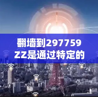 翻墙到297759ZZ是通过特定的翻墙软件或工具将设备移动到另一个设备或服务器,以保护敏感设备免受网络攻击。以下是对该过程的详细分析 翻墙到297759ZZ是通过特定的翻墙软件或工具将设备移动到另一个设备或服务器,以保护敏感设备免受网络攻击。以下是对该过程的详细分析