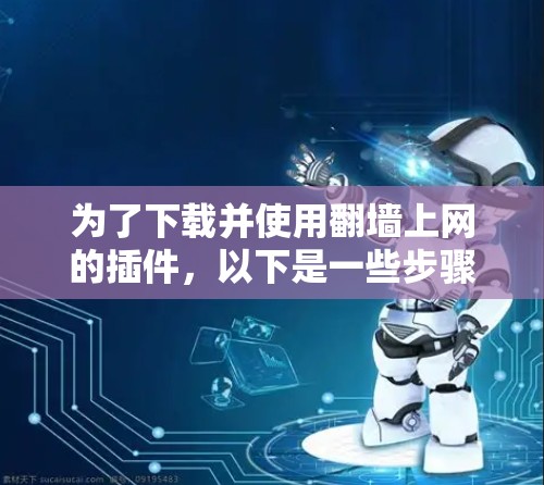 为了下载并使用翻墙上网的插件,以下是一些步骤和建议 为了下载并使用翻墙上网的插件,以下是一些步骤和建议